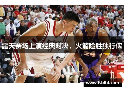 露天赛场上演经典对决，火箭险胜独行侠