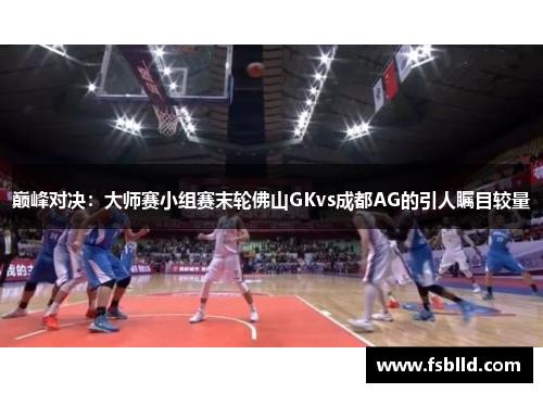 巅峰对决：大师赛小组赛末轮佛山GKvs成都AG的引人瞩目较量