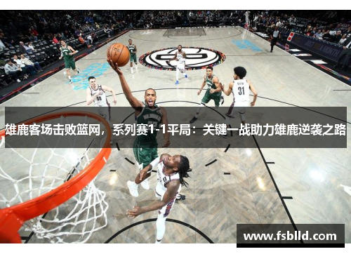 雄鹿客场击败篮网，系列赛1-1平局：关键一战助力雄鹿逆袭之路