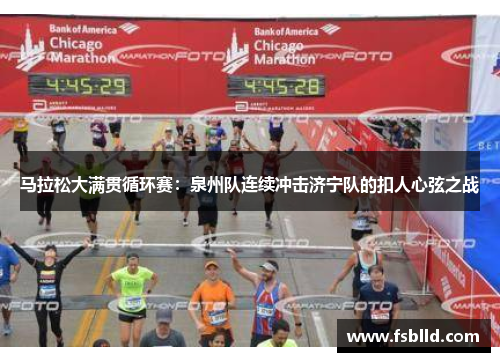 马拉松大满贯循环赛：泉州队连续冲击济宁队的扣人心弦之战