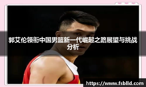 郭艾伦领衔中国男篮新一代崛起之路展望与挑战分析